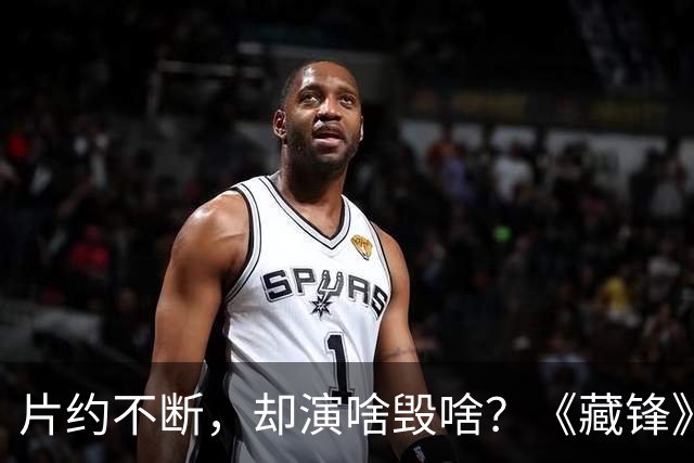 片约不断，却演啥毁啥？《藏锋》遭差评，两个 “戏混子” 要担全
